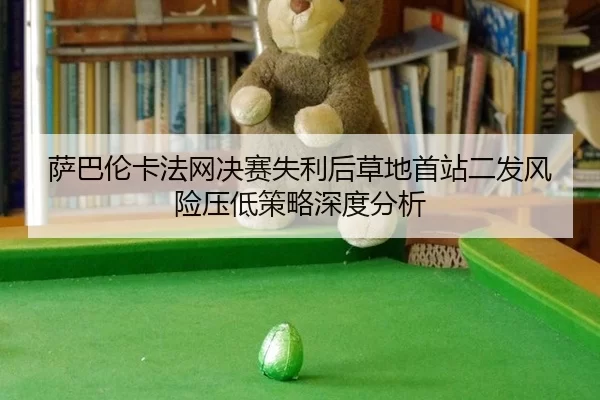 萨巴伦卡法网决赛失利后草地首站二发风险压低策略深度分析